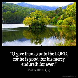 Psalms_107-1: O give thanks unto the Lord, for he is good: for his mercy endureth for ever